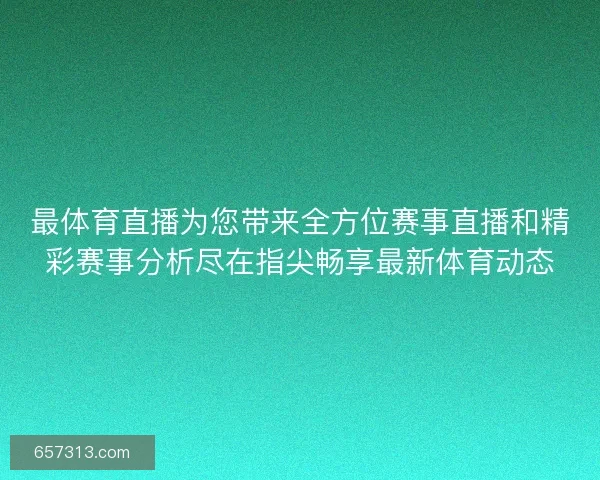 最体育直播为您带来全方位赛事直播和精彩赛事分析尽在指尖畅享最新体育动态