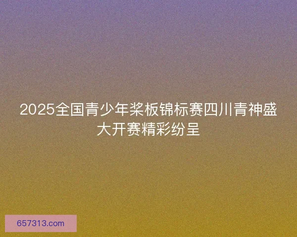2025全国青少年桨板锦标赛四川青神盛大开赛精彩纷呈