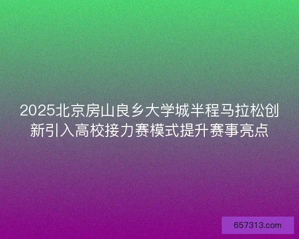 2025北京房山良乡大学城半程马拉松创新引入高校接力赛模式提升赛事亮点