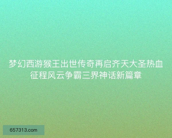 梦幻西游猴王出世传奇再启齐天大圣热血征程风云争霸三界神话新篇章