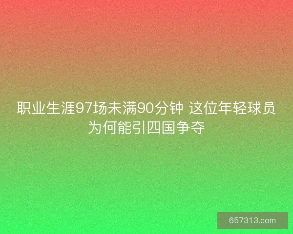 职业生涯97场未满90分钟 这位年轻球员为何能引四国争夺
