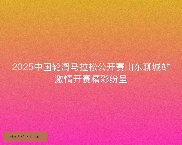 2025中国轮滑马拉松公开赛山东聊城站激情开赛精彩纷呈