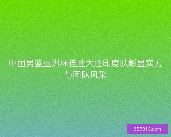 中国男篮亚洲杯连胜大胜印度队彰显实力与团队风采