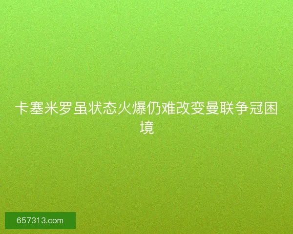 卡塞米罗虽状态火爆仍难改变曼联争冠困境