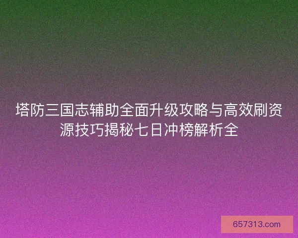 塔防三国志辅助全面升级攻略与高效刷资源技巧揭秘七日冲榜解析全