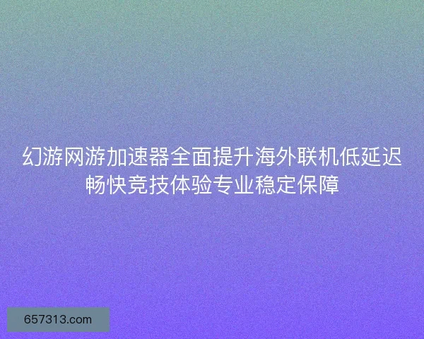 幻游网游加速器全面提升海外联机低延迟畅快竞技体验专业稳定保障