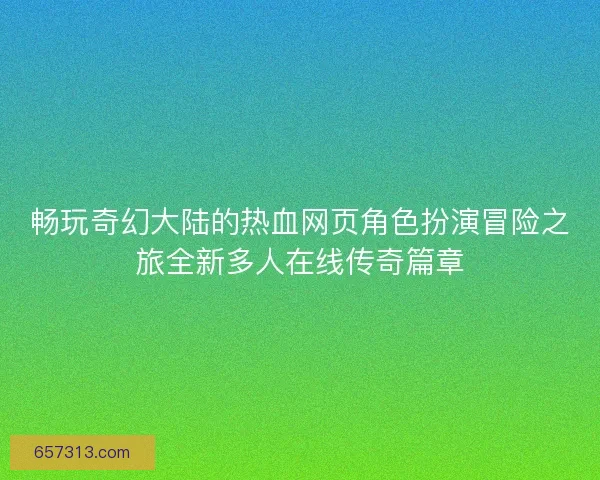 畅玩奇幻大陆的热血网页角色扮演冒险之旅全新多人在线传奇篇章