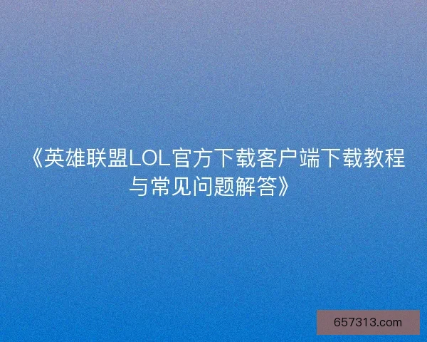 《英雄联盟LOL官方下载客户端下载教程与常见问题解答》