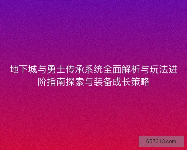 地下城与勇士传承系统全面解析与玩法进阶指南探索与装备成长策略