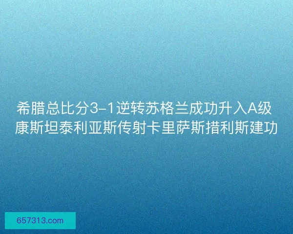 希腊总比分3-1逆转苏格兰成功升入A级 康斯坦泰利亚斯传射卡里萨斯措利斯建功