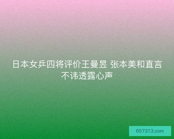 日本女乒四将评价王曼昱 张本美和直言不讳透露心声