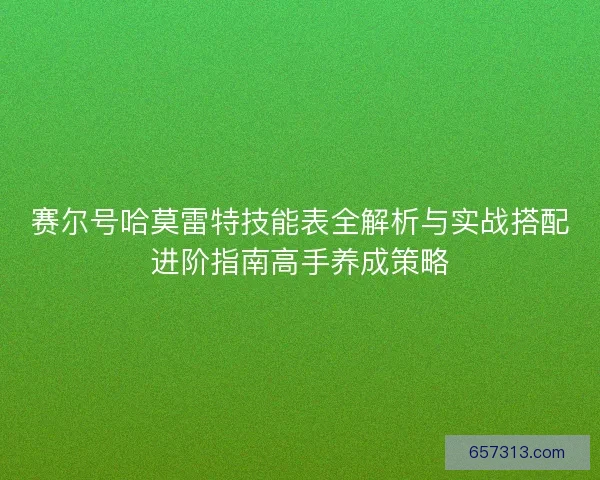 赛尔号哈莫雷特技能表全解析与实战搭配进阶指南高手养成策略