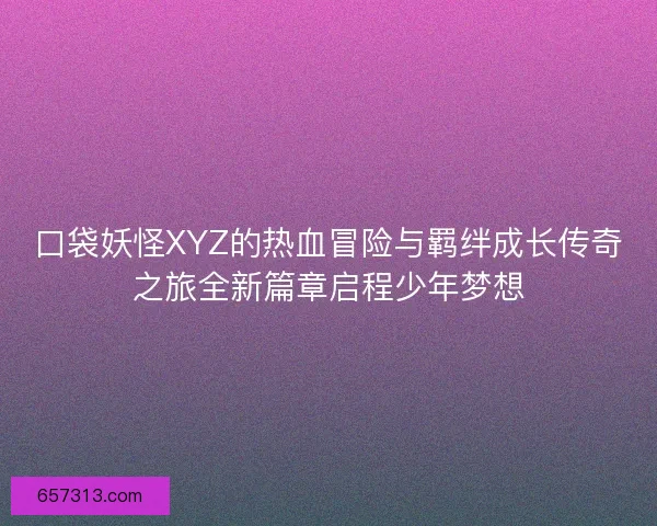 口袋妖怪XYZ的热血冒险与羁绊成长传奇之旅全新篇章启程少年梦想