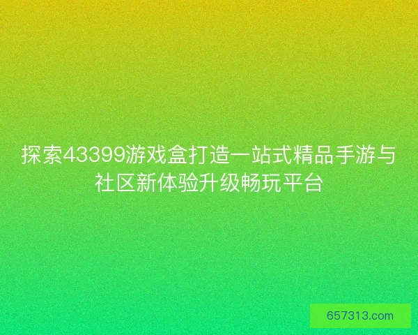 探索43399游戏盒打造一站式精品手游与社区新体验升级畅玩平台 探索43399游戏盒打造一站式精品手游与社区新体验升级畅玩平台