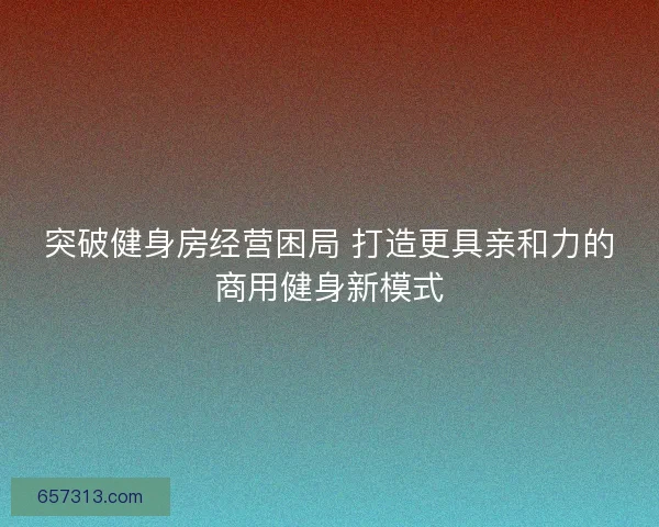 突破健身房经营困局 打造更具亲和力的商用健身新模式