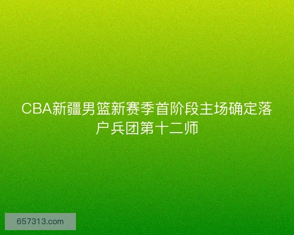CBA新疆男篮新赛季首阶段主场确定落户兵团第十二师