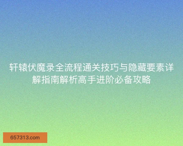 轩辕伏魔录全流程通关技巧与隐藏要素详解指南解析高手进阶必备攻略