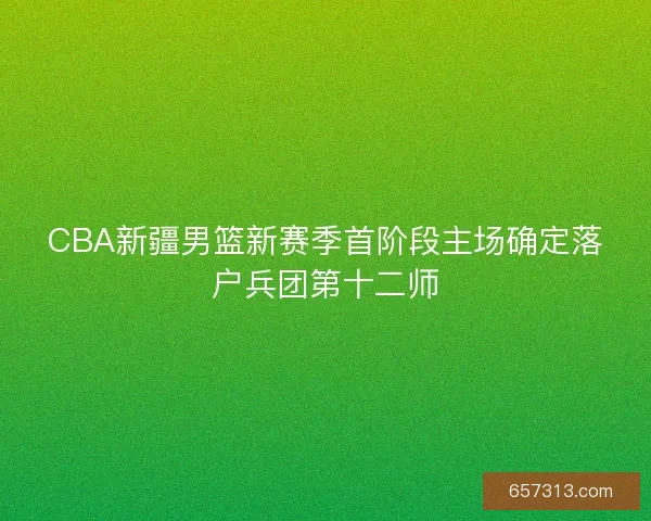 CBA新疆男篮新赛季首阶段主场确定落户兵团第十二师