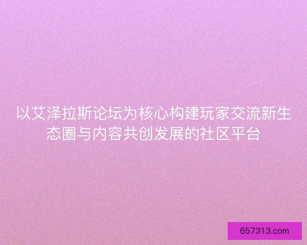 以艾泽拉斯论坛为核心构建玩家交流新生态圈与内容共创发展的社区平台