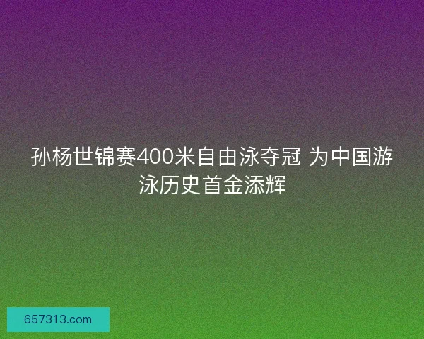 孙杨世锦赛400米自由泳夺冠 为中国游泳历史首金添辉