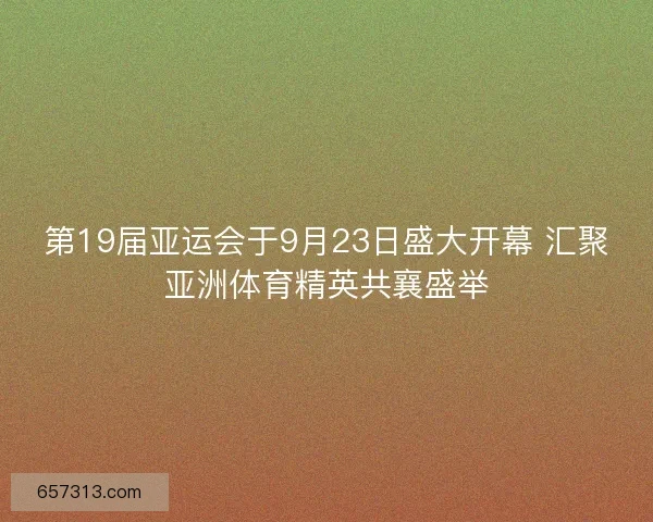 第19届亚运会于9月23日盛大开幕 汇聚亚洲体育精英共襄盛举