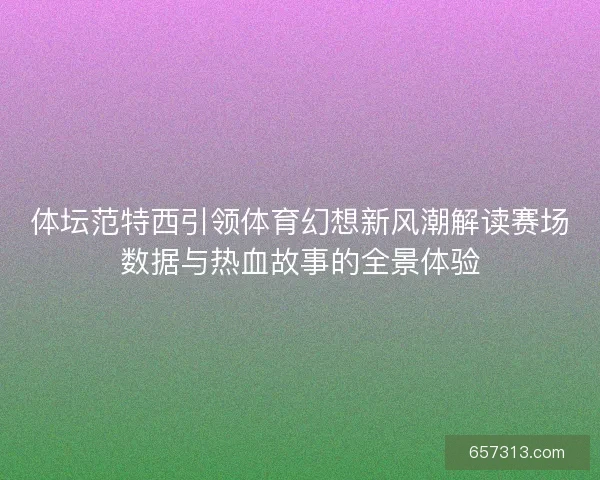 体坛范特西引领体育幻想新风潮解读赛场数据与热血故事的全景体验