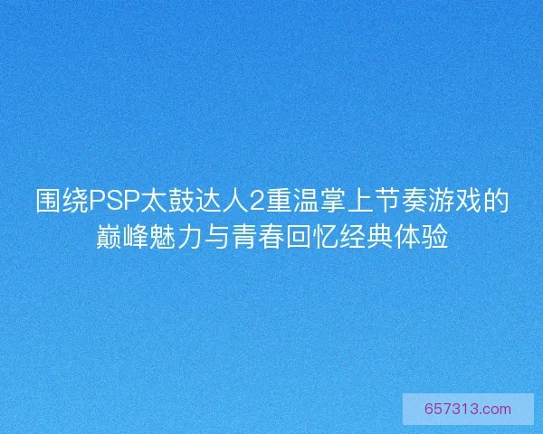 围绕PSP太鼓达人2重温掌上节奏游戏的巅峰魅力与青春回忆经典体验