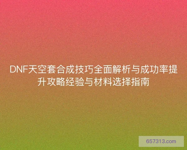 DNF天空套合成技巧全面解析与成功率提升攻略经验与材料选择指南
