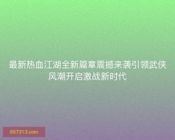 最新热血江湖全新篇章震撼来袭引领武侠风潮开启激战新时代